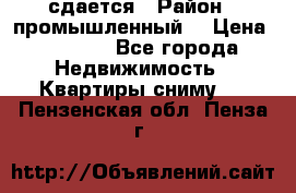сдается › Район ­ промышленный  › Цена ­ 7 000 - Все города Недвижимость » Квартиры сниму   . Пензенская обл.,Пенза г.